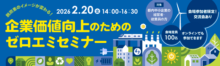 脱炭素のイメージが変わる!企業価値向上のためのゼロエミセミナー 2026年2月20日金曜日 14時から16時30分 開催 対象は都内中小企業の経営者・従業員の方 会場定員100名 オンラインでも参加できます 会場参加者限定で交流会あり