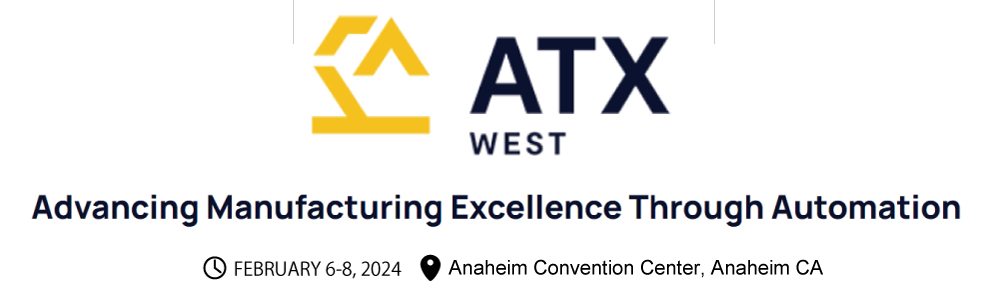 ATX WEST Advancing Manufacturing Excellence Through Automation DATE:FEBRUARY 6-8, 2024 PLACE:Anaheim Convention Center, Anaheim CA