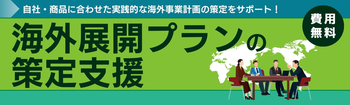 自社・商品に合わせた実践的な海外事業計画の策定をサポート！　海外展開プランの策定支援　費用無料