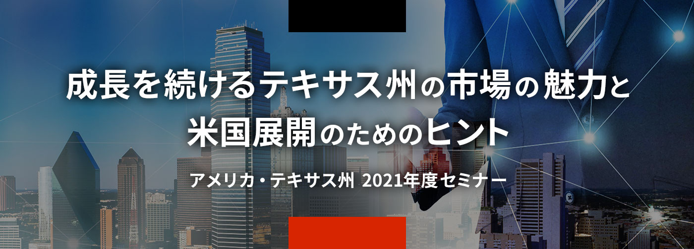 成長を続けるテキサス州の市場の魅力と米国展開のためのヒント。アメリカ・テキサス州2021年度セミナー。