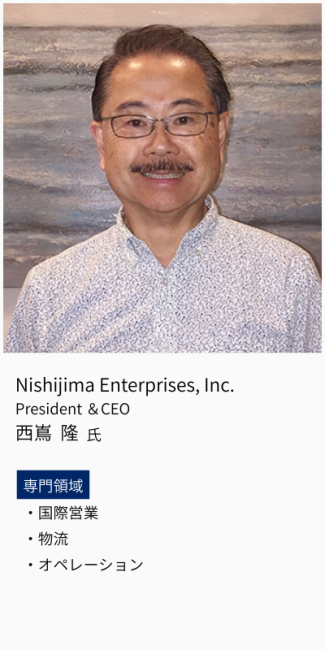 Nishijima Enterprises, Inc. President&CEO、西嶌隆氏。専門領域は、国際営業・物流・オペレーション。