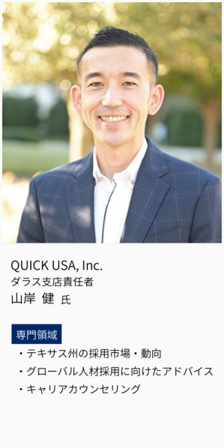 QUICK USA, Inc.、ダラス支店責任者、山岸健氏。専門領域は、テキサス州の採用市場・動向・グローバル人材採用に向けたアドバイス・キャリアカウンセリング。