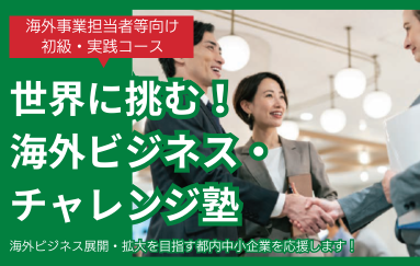 バナー画像 海外事業担当者等向け 初級・実践コース 世界に挑む!海外ビジネス・チャレンジ塾 海外ビジネス展開・拡大を目指す都内中小企業を応援します。