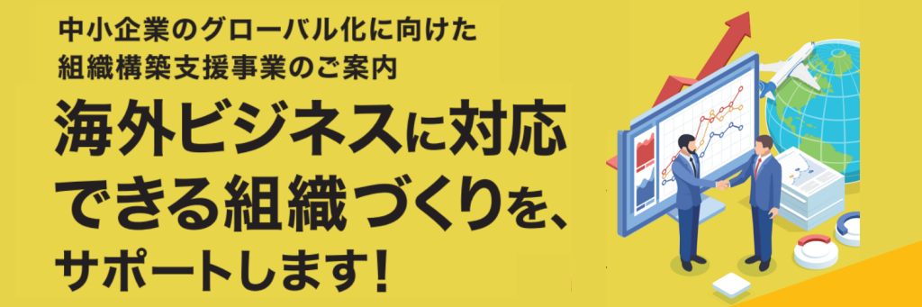 中小企業のグローバル化に向けた組織構築支援事業のご案内 海外ビジネスに対応できる組織作りを、サポートします!