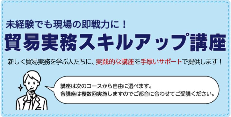 バナー画像 未経験でも現場の即戦力に!貿易実務スキルアップ講座 新しく貿易実務を学ぶ人たちに、実践的な講座を手厚いサポートで提供します! 講座は次のコースから自由に選べます。各講座は複数回実施しますのでご都合に合わせてご受講ください。