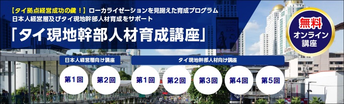 無料オンライン講座　【タイ拠点経営成功の鍵！】ローカライゼーションを見据えた育成プログラム　日本人経営層及びタイ現地幹部人材育成をサポート　「タイ現地幹部人材育成講座」　日本人経営層向け講座：第1回第2回　タイ現地幹部人材向け講座：第1回第2回第3回第4回第5回