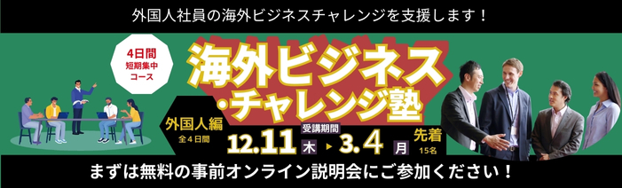 外国人社員の海外ビジネスチャレンジを支援します！海外ビジネスチャレンジ塾、外国人編。受講期間は12月11日(木)～3月4日(月)。全4日間。4日間短期集中コース。先着15名。まずは無料の事前オンライン説明会にご参加ください！