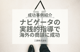 ナビゲータの実践的指導で海外の商談に成功：三調株式会社
