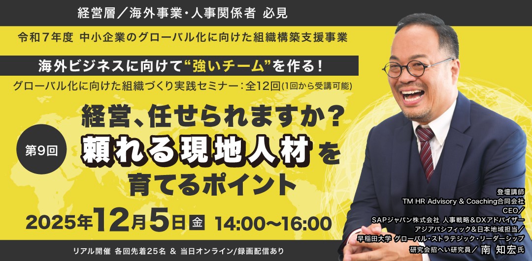 令和7年度中小企業のグローバル化に向けた組織構築支援事業。海外ビジネスに向けて”強いチーム”を作る！第9回「経営、任せられますか？頼れる現地人材を育てるポイント」2025年12月5日金曜日、14時～16時。