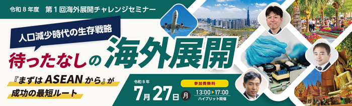 第1回海外展開チャレンジセミナー「人口減少時代の生存戦略。待ったなしの海外展開。まずはASEANから」の詳細・申込ページへ