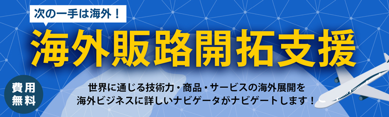 次の一手は海外！海外販路開拓支援　世界に通じる技術力・商品・サービスの海外展開を海外ビジネスに詳しいナビゲーターがナビゲートします！　費用無料