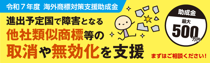 【海外商標対策支援助成金】進出予定国でビジネスの障害となる他社類似商品等を取消しまたは無効化する取り組みを助成金と専門家でサポートします。まずは専門家にご相談ください!助成金最大500万円