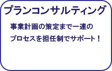プランコンサルティング：事業計画の策定まで一連ののプロセスを担任制でサポート！
