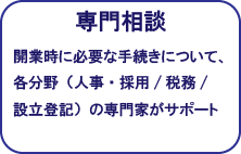 専門相談：開業時に必要な手続きについて、各分野（人事・採用/税務/設立登記）の専門家がサポート