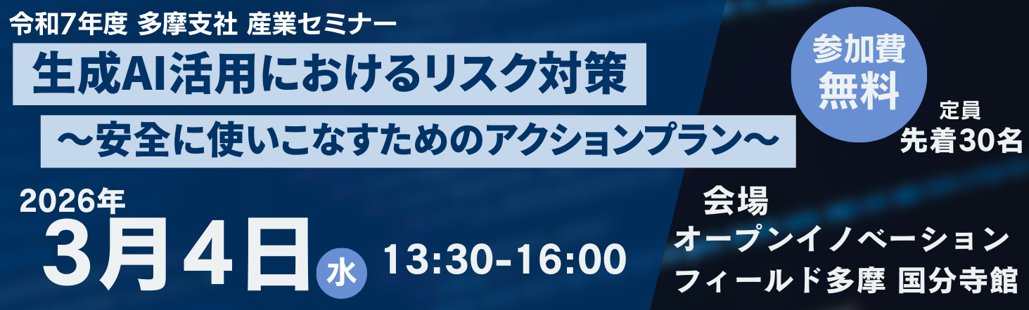 多摩支社令和7年度産業セミナー　生成AI活用におけるリスク対策　～安全に使いこなすためのアクションプラン～。2026年3月4日水曜日13:30から16:00開催。会場　オープンイノベーションフィールド多摩 国分寺館。定員先着30名。参加費無料。