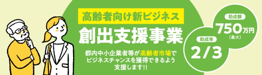 高齢者向け新ビジネス創出支援事業 都内中小企業者等が高齢者市場でビジネスチャンスを獲得できるよう支援します!!助成額750万円(最大)助成率2/3