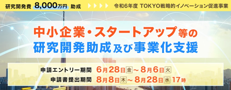 研究開発費8,000万円助成→令和年6度 TOKYO戦略的イノベーション促進事業　中小企業・スタートアップ等の研究開発助成及び事業化支援　申請エントリー期間6/28（金）～8/6（火）　申請書提出期間8/8（木）～8/28（水）17時