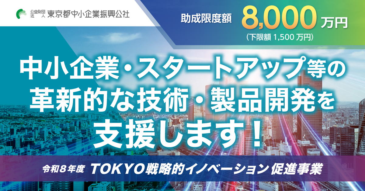 ①助成限度額8,000万円(下限額1,500万円) 　②中小企業・スタートアップ等の革新的な技術・製品開発を支援します！ 　③公益財団法人　東京都中小企業振興公社（公社ロゴ）④令和8年度TOKYO戦略的イノベーション促進事業