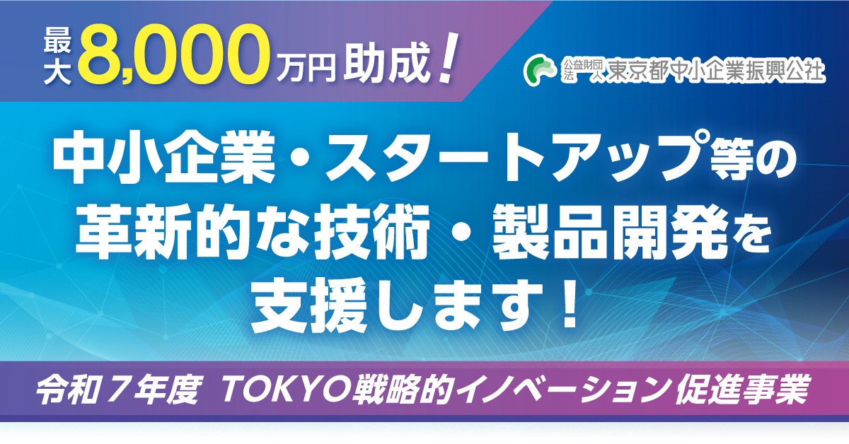 公益財団法人東京都中小企業振興公社 令和7年度 TOKYO戦略的イノベーション促進事業 中小企業・スタートアップ等の革新的な技術・製品開発を支援します! 最大8,000万円助成