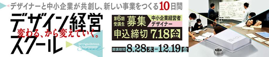デザイナーと中小企業が共創し、新しい事業をつくる10日間 デザイン経営スクール 第6期受講生募集（中小企業経営者・デザイナー） 開講期間　8.28（木）～12.19（金） 申込締切　7.18（金） 変わる、から変えていく