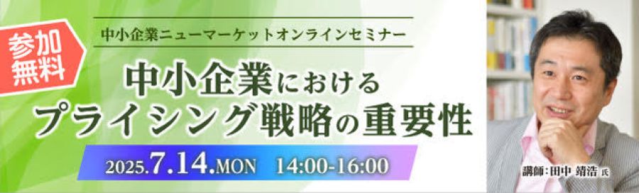 中小企業ニューマーケットオンラインセミナー 中小企業におけるプライシング戦略の重要性 2025年7月14日(月)14時から16時 参加無料 講師:田中靖浩氏