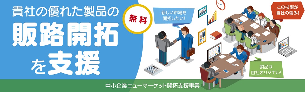 中小企業ニューマーケット開拓支援事業では、貴社が誇る優れた製品の販路開拓を無料で支援しています。「独自の技術を強みにしたい」「自社オリジナル製品で新しい市場を切り拓きたい」という意欲ある企業の皆様を、ご支援します。