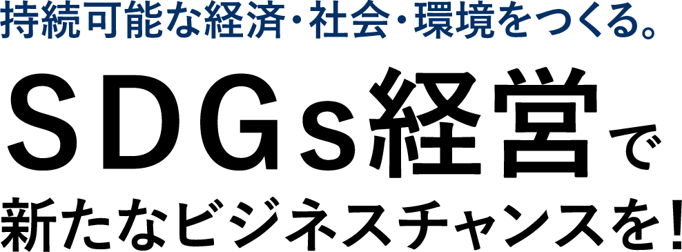 持続可能な経済・社会・環境をつくる。ＳＤＧｓ経営で新たなビジネスチャンスを！