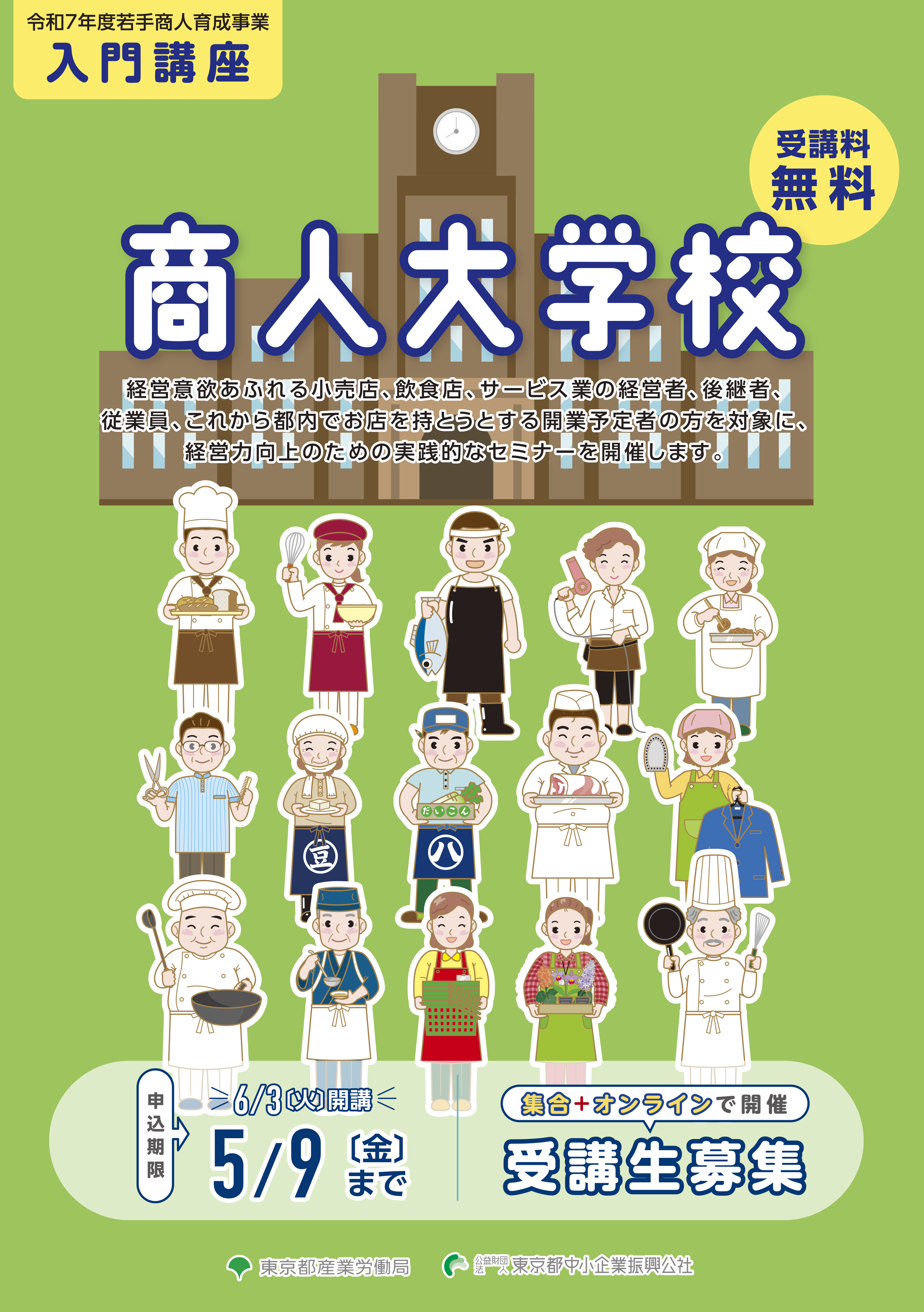 受講料無料 令和7年度若手商人育成事業 商人大学校入門講座 経営意欲あふれる小売店、飲食店、サービス業の経営者、後継者、従業員、これから都内でお店を持とうとする開業予定者の方を対象に、経営力向上のための実践的なセミナーを開催します。 6月3日(火)開講 申込期限 5月9日(金)まで 受講生募集 集合+オンラインで開催 東京都産業労働局 公益財団法人東京都中小企業振興公社