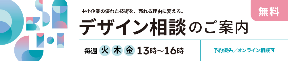 中小企業の優れた技術を、売れる理由に変える 無料デザイン相談のご案内 毎週火、木、金曜　13時～16時 予約優先・オンライン相談可