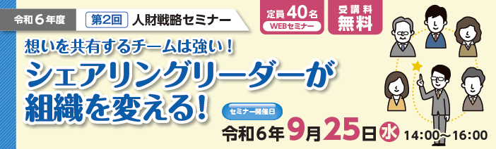 令和6年度 第2回人財戦略セミナー・想いを共有するチームは強い!シェアリングリーダーが組織を変える!・定員40名・受講料無料・令和6年度9月25日(水)14:00~16:00
