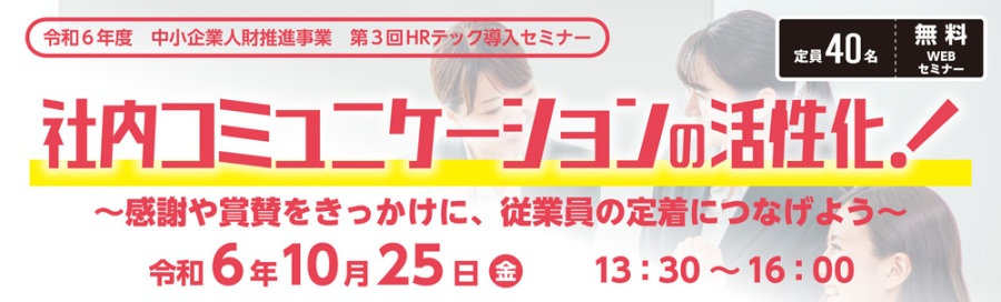 令和6年度 中小企業人財推進事業 第3回HRテック導入セミナー 社内コミュニケーションの活性化!~感謝や賞賛をきっかけに、従業員の定着につなげよう~ 令和6年10月25日(金)13:30~16:00 定員40名 無料WEBセミナー