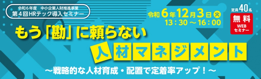 令和6年度 中小企業人財推進事業 第4回HRテック導入セミナー 定員40名WEBセミナー 無料 もう「勘」に頼らない人材マネジメント~戦略的な人材育成・配置で定着率アップ!~セミナー開催日:令和6年12月3日(火)13:30~16:00