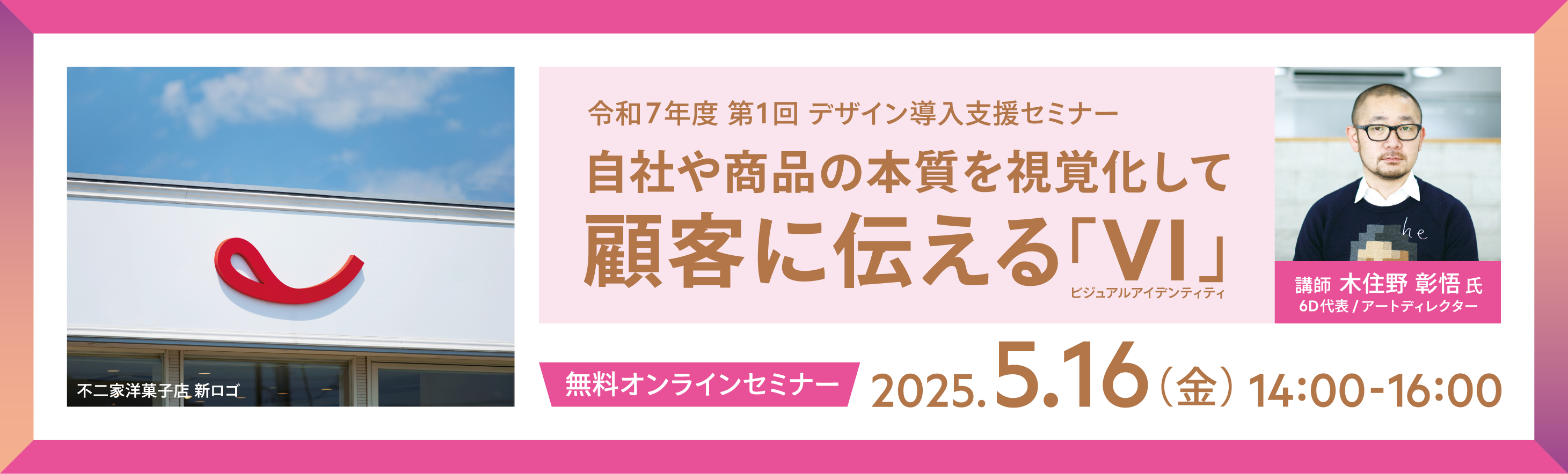 令和7年度第1回デザイン導入支援セミナー 自社や商品や商品の本質を視覚化して顧客に伝えるＶＩ 無料オンラインセミナー 2025年5月16日14時～16時開催 講師は木住野彰悟氏（6D代表／アートディレクター）
