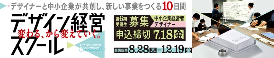 デザイナーと中小企業が共創し、新しい事業をつくる10日間 デザイン経営スクール 第6期受講生募集(中小企業経営者・デザイナー) 開講期間 8.28(木)~12.19(金) 申込締切 7.18(金) 変わる、から変えていく
