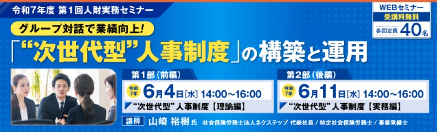 令和7年度第1回人財実務セミナー「次世代型人事制度の構築と運用」。第1部「理論編」は令和7年6月4日14時から16時に開催、第2部「実践編」は令和7年6月11日14時から16時に開催します。講師:山崎 裕樹 氏 社会保険労務士法人ネクステップ 代表社員 / 特定社会保険労務士 / 事業承継士