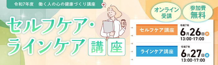 令和7年度 働く人の心の健康づくり講座 セルフケア・ラインケア講座 オンライン受講 参加費無料 セルフケア講座 令和7年6月26日(木)13:00-17:00 ラインケア講座 令和7年6月27日(金)13:00-17:00