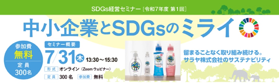 令和7年度第1回 SDGs経営セミナー 中小企業とSDGsのミライ 留まることなく取り組み続ける。 サラヤ株式会社のサステナビリティ 日時 7月31日(木)13:30~15:30 形式 オンライン(Zoomウェビナー) 定員 300名 参加費 無料