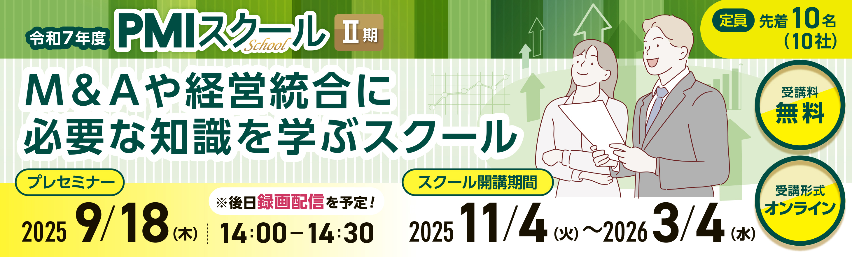 令和7年度PMI(経営統合)スクール2期 M&Aや経営統合に必要な知識を学ぶスクールです。 プレセミナーは2025年9月18日木曜日14時から14時30分まで、後日録画配信を予定しています。 スクール開講期間は2025年11月4日火曜日から2026年3月4日水曜日までです。 定員は先着10名(10社)です。 受講料は無料、受講形式はオンラインで開講します。