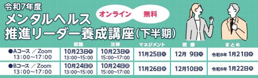 オンライン/無料 令和7年度 メンタルヘルス推進リーダー養成講座(下半期) オンライン開催 13:00-17:00 Aコース 10/23(木)11/25(火)12/9(火)令和8年1/21(水) オンライン開催 13:00-17:00 Bコース 10/24(金)11/26(水)12/10(水)令和8年1/22(木)