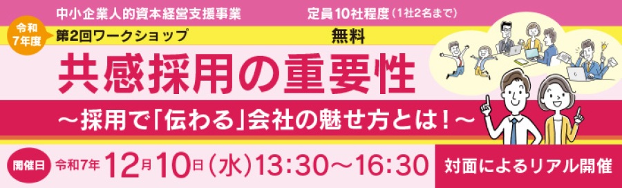 中小企業人的資本経営支援事業 令和７年度第１回ワークショップ　テーマは、働きがいの再定義　人が辞めない職場を共創する 開催日時　１０月８日水曜日　１３時３０分から１６時３０分まで 対面によるリアル開催です 定員は、１０社程度　１社２名までとなります