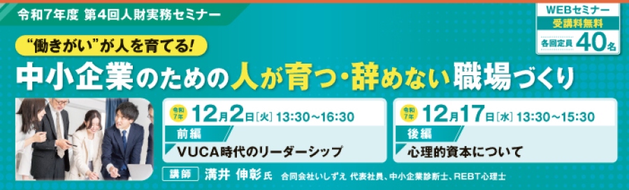令和7年度第4回人財実務セミナー「働きがいが人を育てる! 中小企業のための人が育つ・辞めない職場づくり」前編「VUCA時代のリーダーシップ」は、令和7年12月2日13時30分から15時30分に開催。後編「心理的資本について」は、令和7年12月17日13時30分から15時30分に開催。講師は溝井伸彰氏。