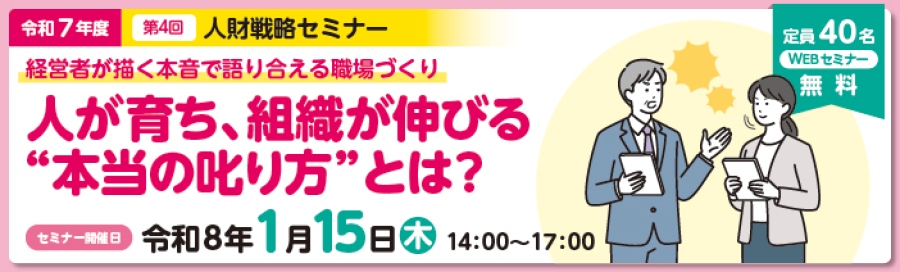 令和7年度第4回人財戦略セミナー定員40名。無料のWEBセミナー。「経営者が描く本音で語り合える職場づくり。人が育ち、組織が伸びる“本当の叱り方”とは？」。セミナー開催日は令和8年1月15日木曜日。