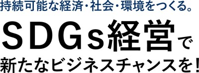 持続可能な経済・社会・環境をつくる。SDGs経営で新たなビジネスチャンスを！