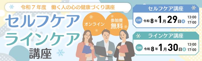 令和7年度働く人の心の健康づくり講座　セルフケアラインケア講座を参加費無料のオンライン形式で開催します。 セルフケア講座は令和８年１月29日(木)13時00分～17時00分で、ラインケア講座は令和８年１月30日(金)13時00分～17時00分で開催いたします。