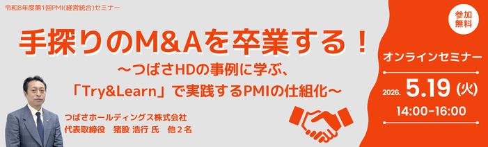 令和8年度第1回PMI（経営統合）セミナー 手探りのM&Aを卒業する！つばさHDの事例に学ぶ、「Try&Learn」で実践するPMIの仕組化。 講師はつばさホールディングス株式会社の代表取締役猪股浩行氏と他2名です。 オンラインセミナーは2026年5月19日火曜日１４時から１６時開催。 参加費用は無料です。