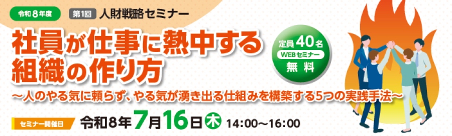 令和8年度第1回人財戦略セミナー定員40名。無料のWEBセミナー。「社員が仕事に熱中する組織の作り方」～人のやる気に頼らず、やる気が湧き出る仕組みを構築する５つの実践方法～セミナー開催日は令和8年7月16日木曜日。