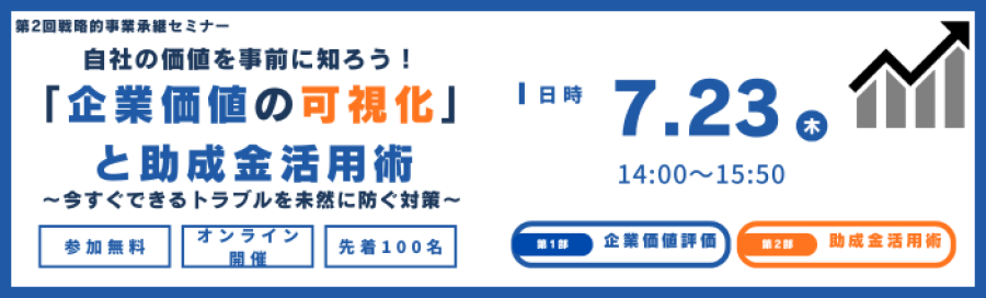 令和8年度第2回戦略的事業承継セミナー 自社の価値を事前に知ろう！「企業価値の可視化」と助成金活用術～今すぐできるトラブルを未然に防ぐ対策～ 2026年7月23日木曜日14時から15時50分、WEB開催。先着100名。参加無料。
