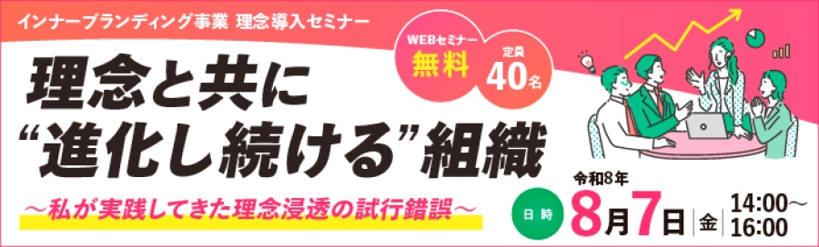インナーブランディング事業　理念導入セミナー「理念と共に“進化し続ける”組織　 〜私が実践してきた理念浸透の試行錯誤〜 」は、無料で定員40名令和8年8月7日金曜日14時から16時まで開催いたします。