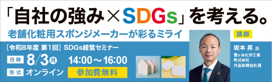 令和8年度第1回SDGs経営セミナー「「自社の強み×SDGs」を考える。老舗化粧用スポンジメーカーが彩るミライ」を開催します。 日時：令和8年８月３日（月）14:00~16:00 形式：オンライン 参加費：無料 講師：雪ヶ谷化学工業株式会社　代表取締役社長　坂本昇氏