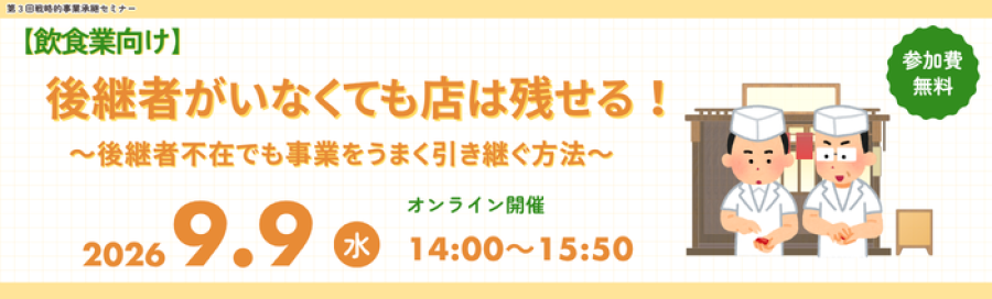 令和8年度第3回戦略的事業承継セミナー 後継者がいなくても店は残せる！～後継者不在でも事業をうまく引き継ぐ方法～ 2026年9月9日水曜日14時から15時50分、WEB開催。先着100名。参加無料。